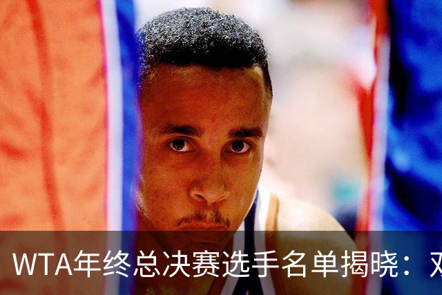 WTA年终总决赛选手名单揭晓：双双入围 高芙参与 斯瓦泰克遗憾落选